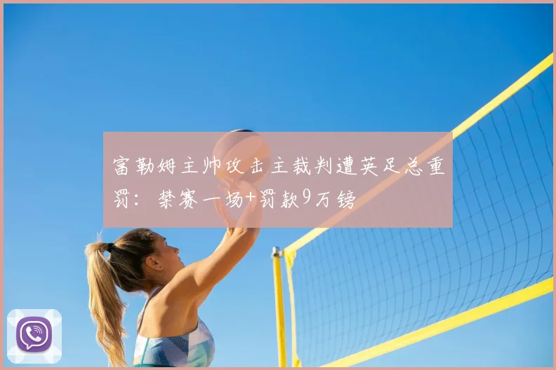 富勒姆主帅攻击主裁判遭英足总重罚：禁赛一场+罚款9万镑