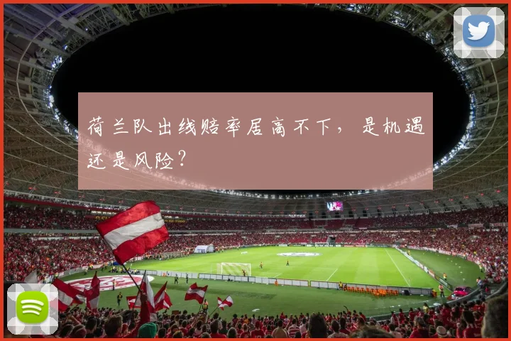 荷兰队出线赔率居高不下，是机遇还是风险？
