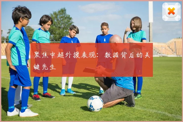 聚焦中超外援表现：数据背后的关键先生