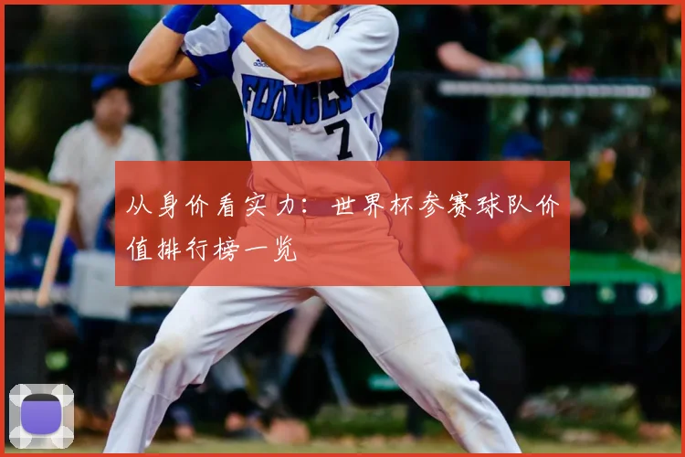 从身价看实力：世界杯参赛球队价值排行榜一览