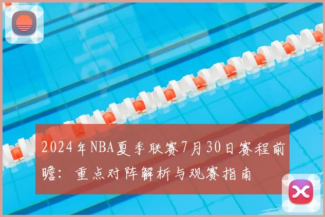 2024年NBA夏季联赛7月30日赛程前瞻：重点对阵解析与观赛指南