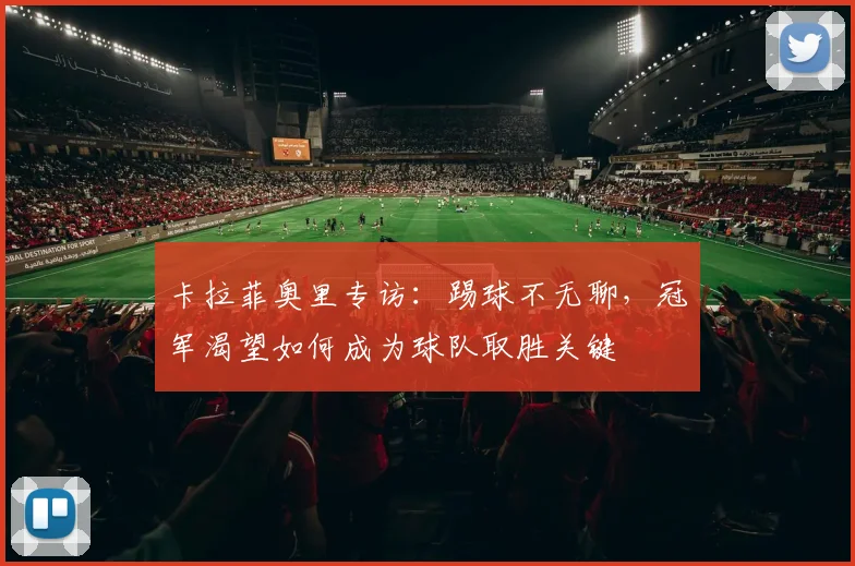 卡拉菲奥里专访：踢球不无聊，冠军渴望如何成为球队取胜关键