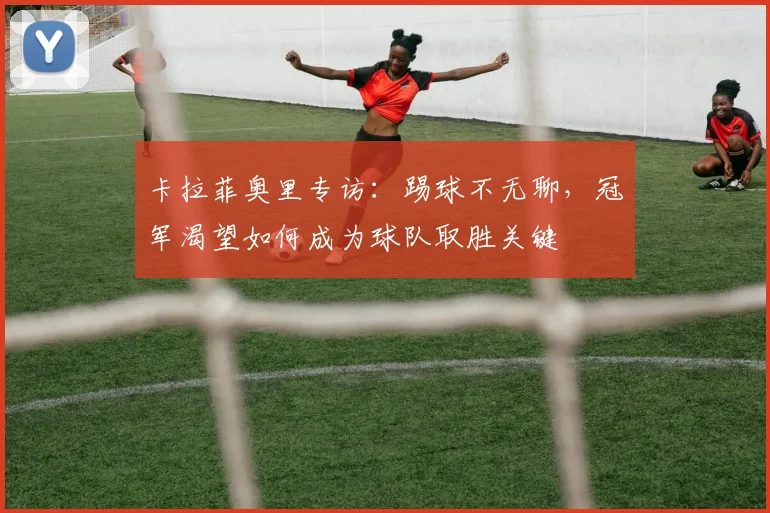 卡拉菲奥里专访：踢球不无聊，冠军渴望如何成为球队取胜关键