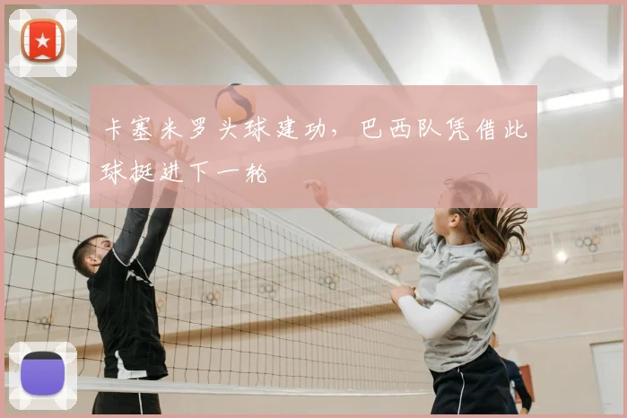 卡塞米罗头球建功，巴西队凭借此球挺进下一轮