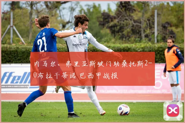 内马尔、弗里亚斯破门助桑托斯2-0布拉干蒂诺 巴西甲战报