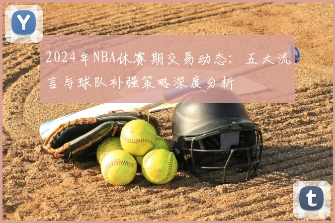 2024年NBA休赛期交易动态：五大流言与球队补强策略深度分析