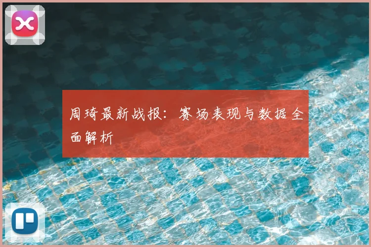 周琦最新战报：赛场表现与数据全面解析