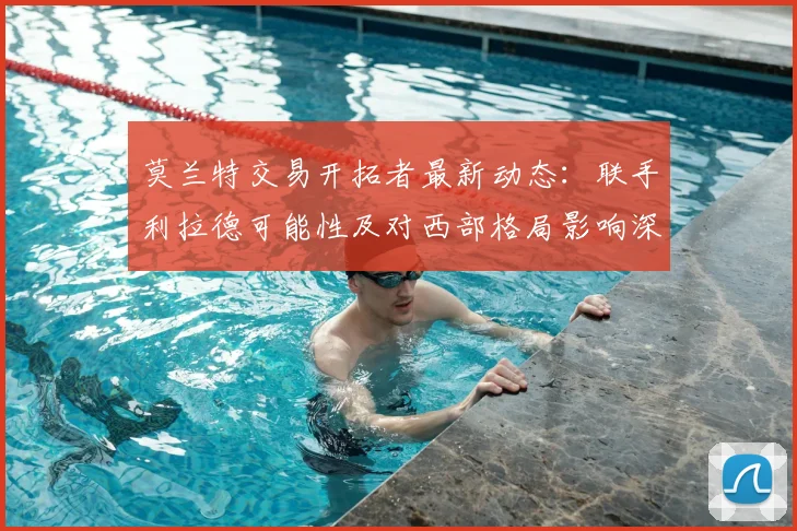 莫兰特交易开拓者最新动态：联手利拉德可能性及对西部格局影响深度分析