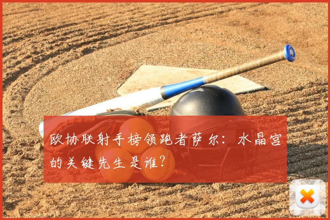 欧协联射手榜领跑者萨尔：水晶宫的关键先生是谁？