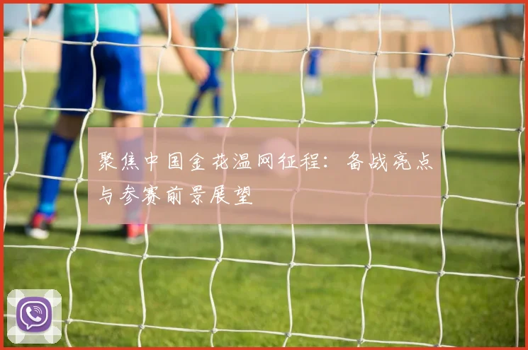 聚焦中国金花温网征程：备战亮点与参赛前景展望