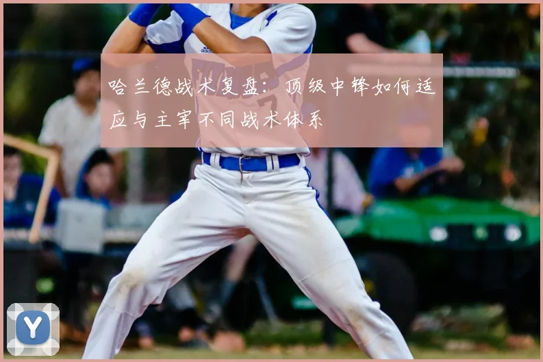 哈兰德战术复盘：顶级中锋如何适应与主宰不同战术体系