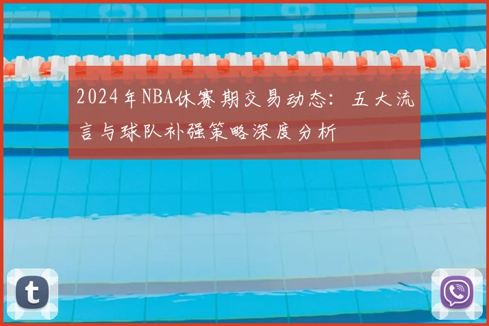 2024年NBA休赛期交易动态：五大流言与球队补强策略深度分析