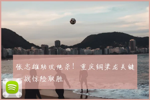 张志雄助攻绝杀！重庆铜梁龙关键一战惊险取胜
