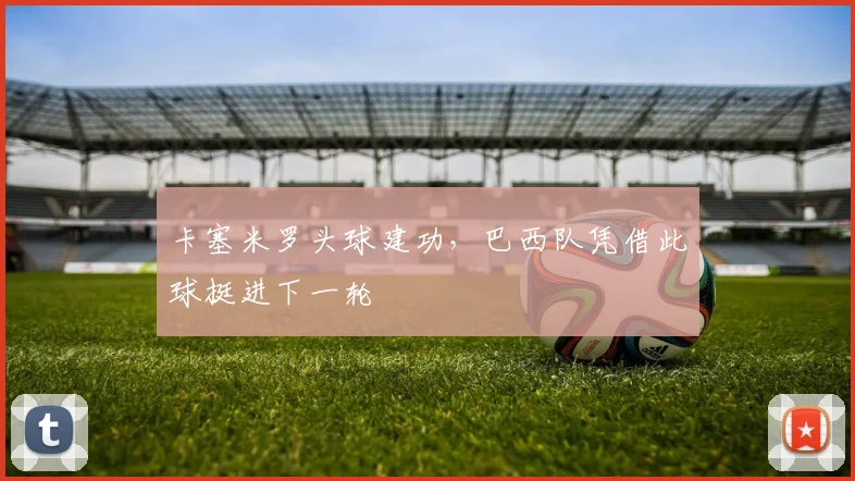 卡塞米罗头球建功，巴西队凭借此球挺进下一轮