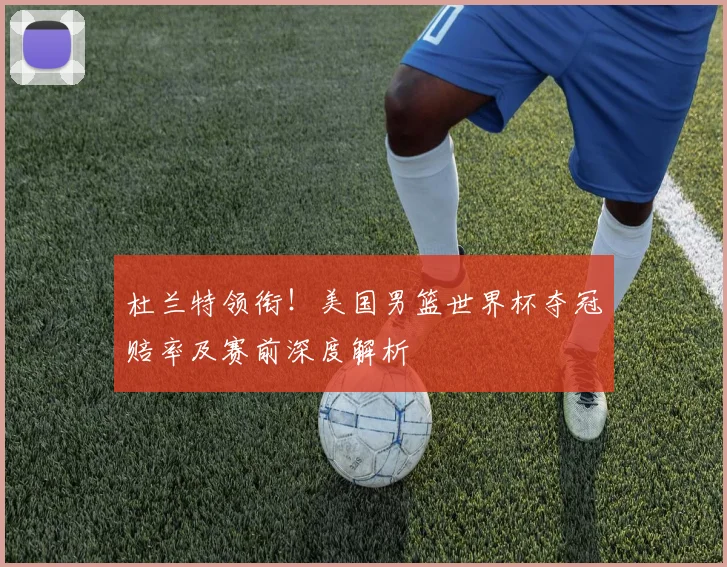 杜兰特领衔！美国男篮世界杯夺冠赔率及赛前深度解析