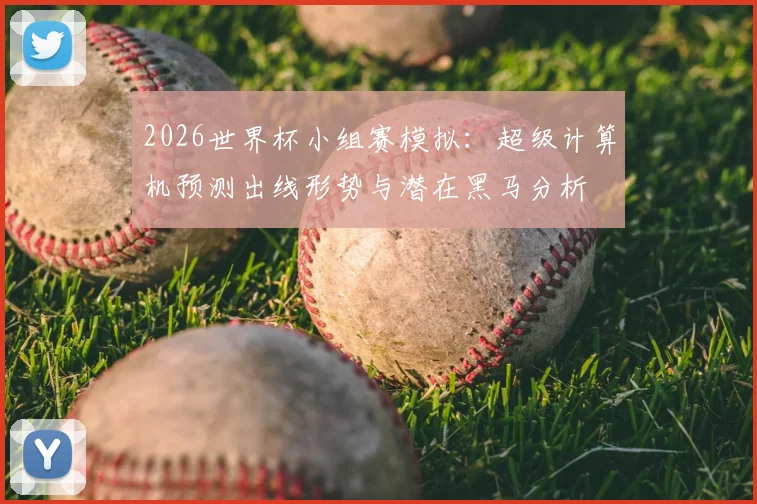 2026世界杯小组赛模拟：超级计算机预测出线形势与潜在黑马分析