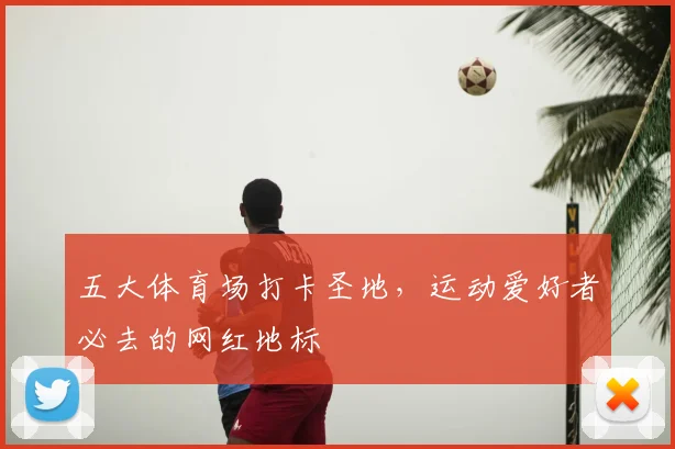 五大体育场打卡圣地，运动爱好者必去的网红地标