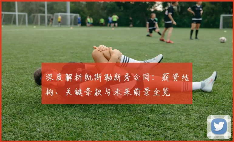 深度解析凯斯勒新秀合同：薪资结构、关键条款与未来前景全览