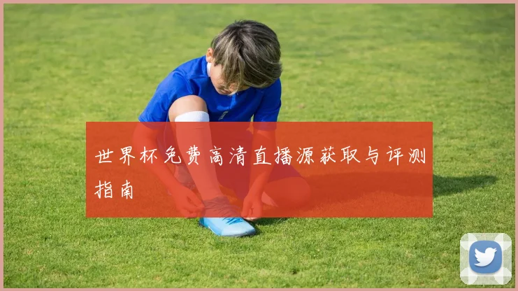 世界杯免费高清直播源获取与评测指南