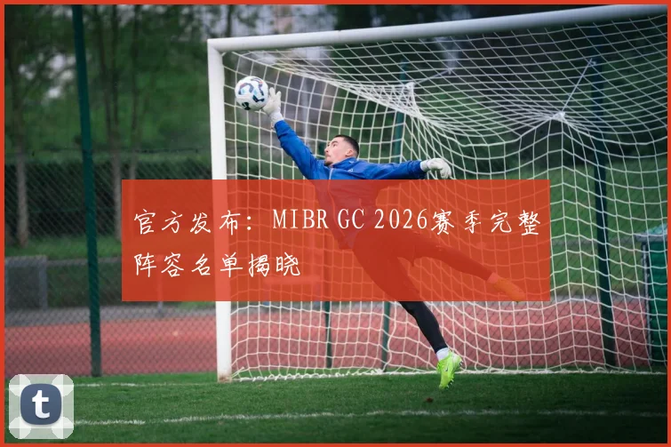 官方发布：MIBR GC 2026赛季完整阵容名单揭晓