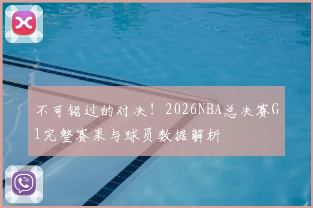 不可错过的对决！2026NBA总决赛G1完整赛果与球员数据解析