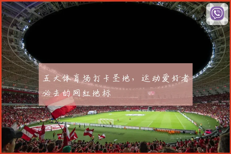 五大体育场打卡圣地，运动爱好者必去的网红地标