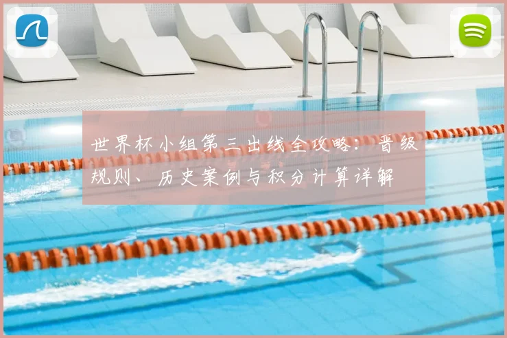 世界杯小组第三出线全攻略：晋级规则、历史案例与积分计算详解