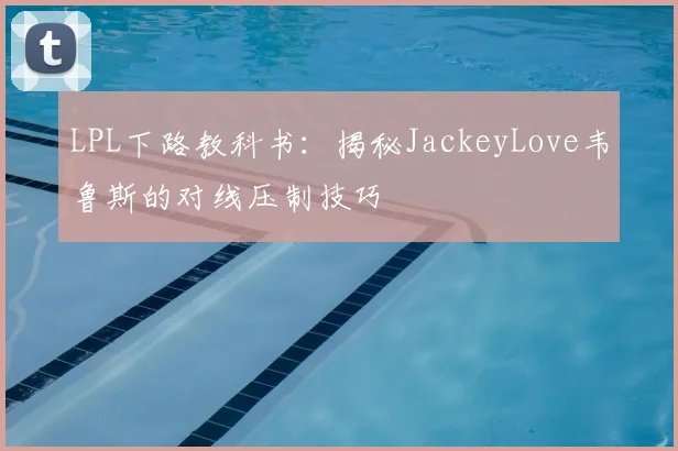 LPL下路教科书：揭秘JackeyLove韦鲁斯的对线压制技巧
