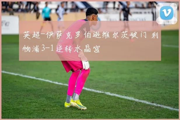 英超-伊萨克罗伯逊维尔茨破门 利物浦3-1逆转水晶宫