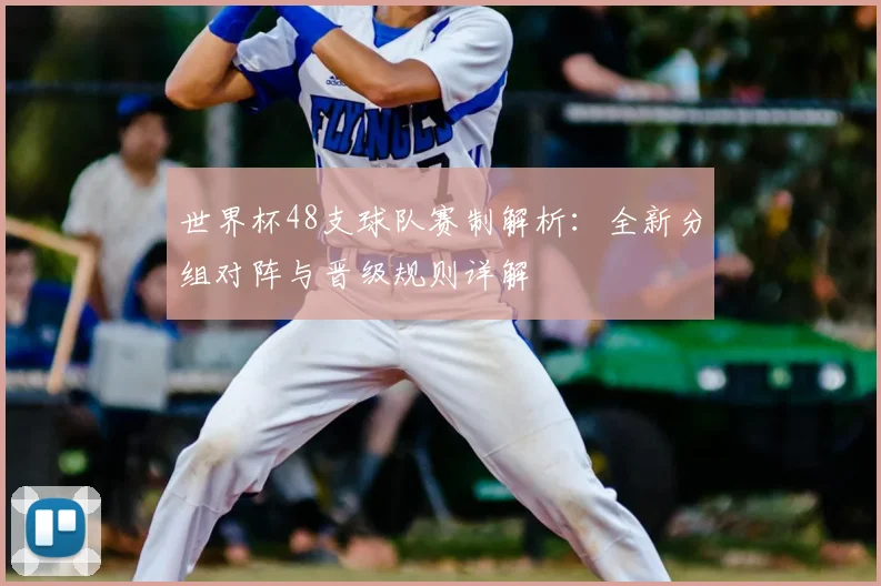 世界杯48支球队赛制解析：全新分组对阵与晋级规则详解
