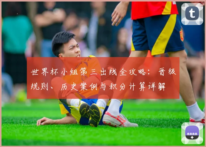世界杯小组第三出线全攻略：晋级规则、历史案例与积分计算详解